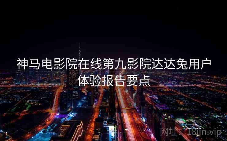 神马电影院在线第九影院达达兔用户体验报告要点