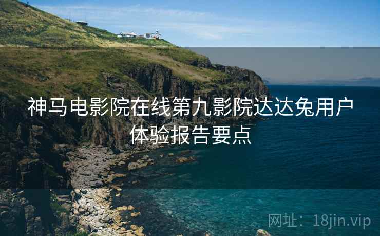 神马电影院在线第九影院达达兔用户体验报告要点
