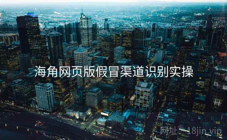 海角网页版假冒渠道识别实操