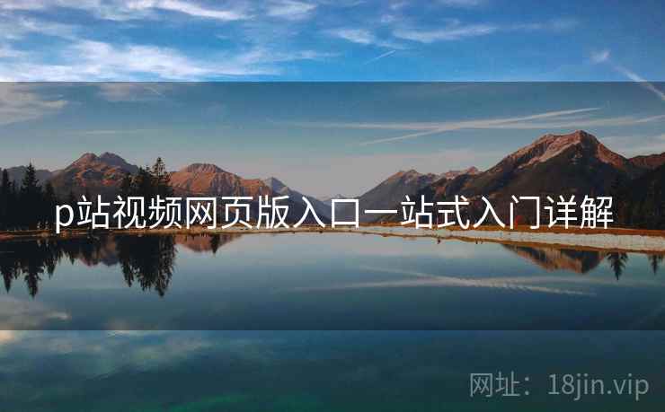 p站视频网页版入口一站式入门详解