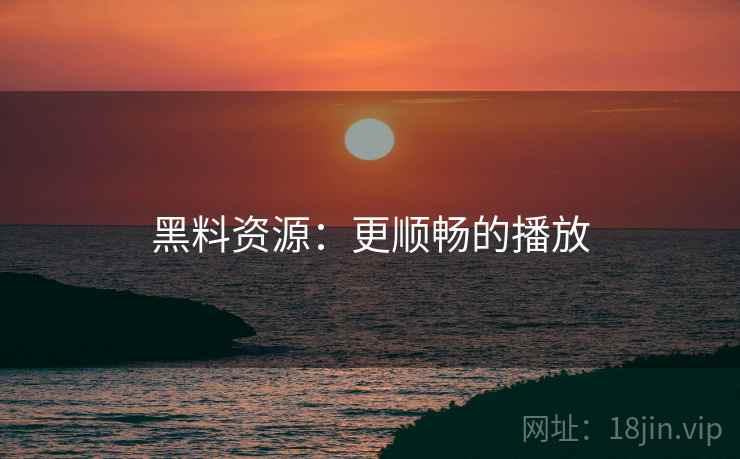 黑料资源：更顺畅的播放