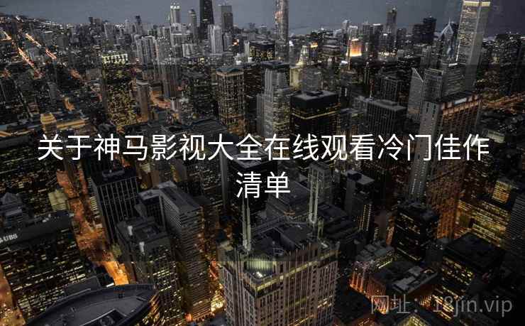 关于神马影视大全在线观看冷门佳作清单