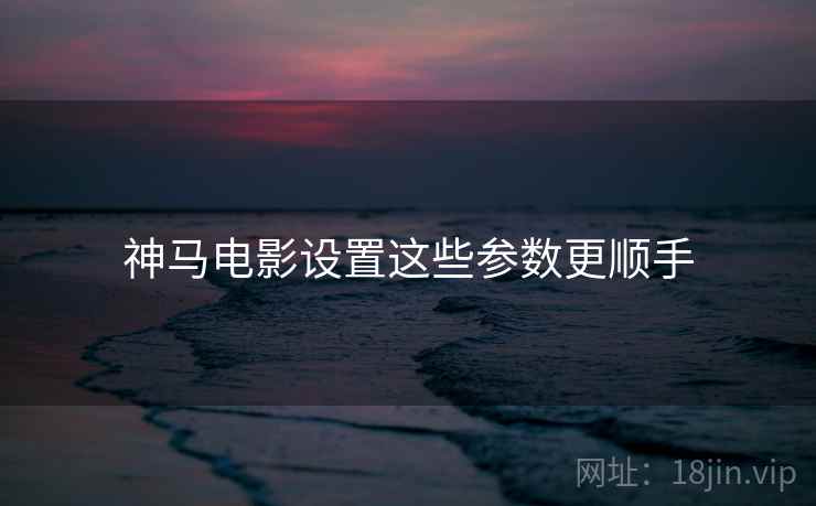 神马电影设置这些参数更顺手