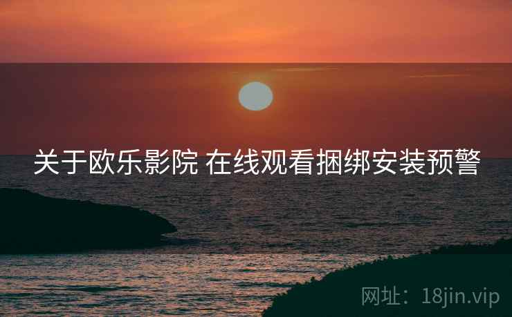 关于欧乐影院 在线观看捆绑安装预警