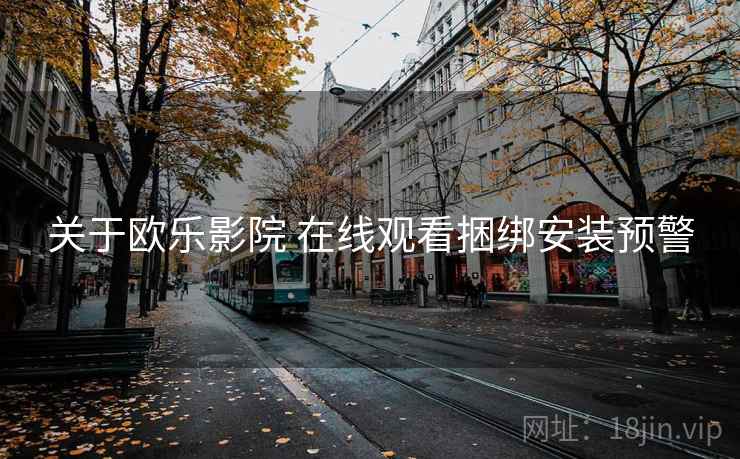 关于欧乐影院 在线观看捆绑安装预警