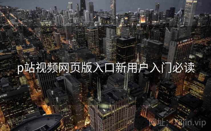 p站视频网页版入口新用户入门必读
