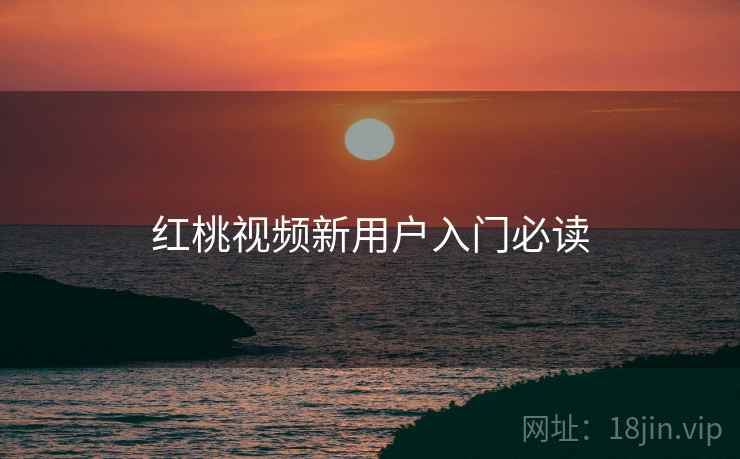 红桃视频新用户入门必读