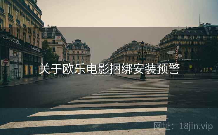 关于欧乐电影捆绑安装预警