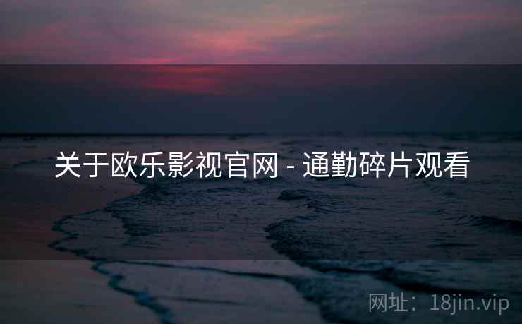 关于欧乐影视官网 - 通勤碎片观看
