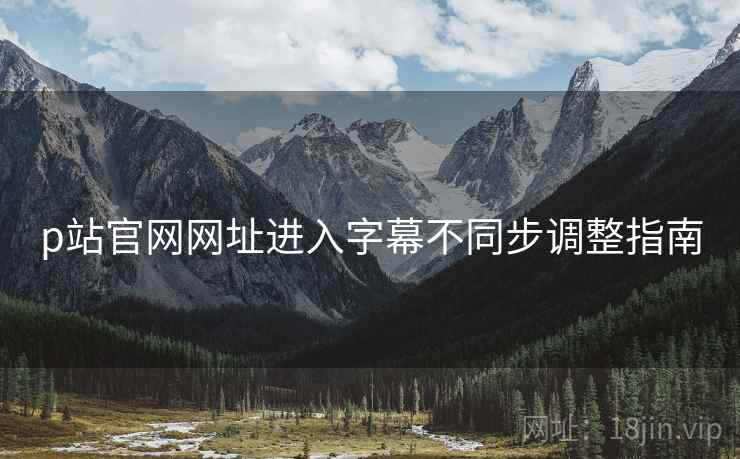 p站官网网址进入字幕不同步调整指南