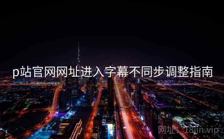 p站官网网址进入字幕不同步调整指南