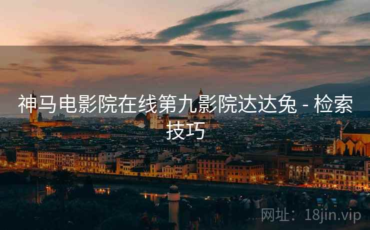 神马电影院在线第九影院达达兔 - 检索技巧