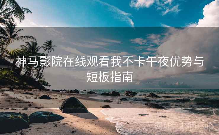 神马影院在线观看我不卡午夜优势与短板指南