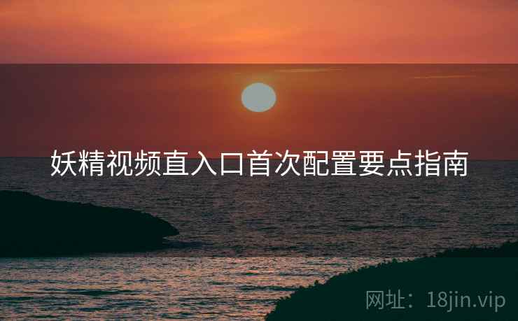 妖精视频直入口首次配置要点指南