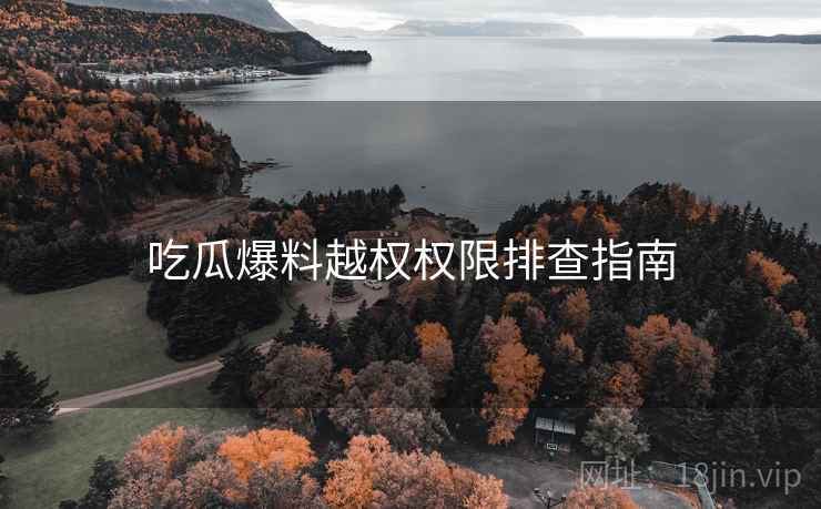 吃瓜爆料越权权限排查指南