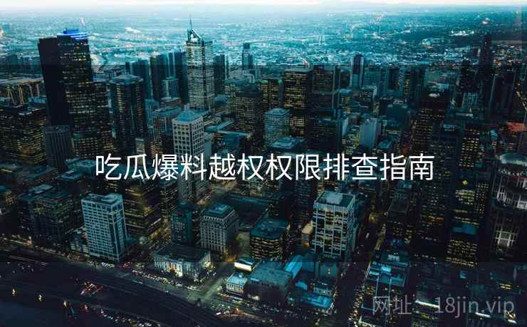吃瓜爆料越权权限排查指南