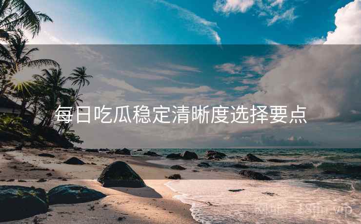 每日吃瓜稳定清晰度选择要点