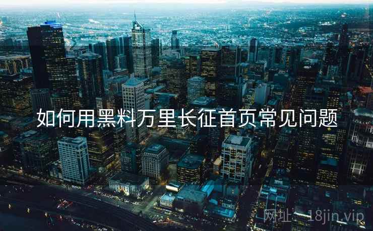 如何用黑料万里长征首页常见问题