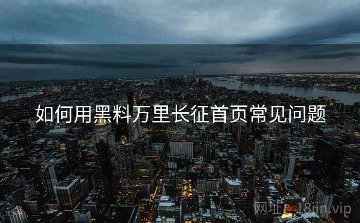 如何用黑料万里长征首页常见问题