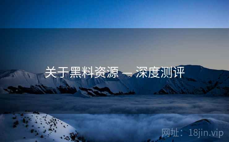 关于黑料资源 — 深度测评