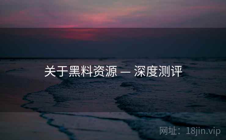 关于黑料资源 — 深度测评