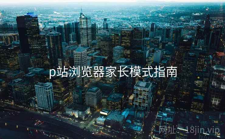 p站浏览器家长模式指南