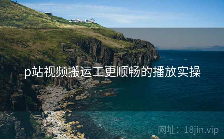 p站视频搬运工更顺畅的播放实操
